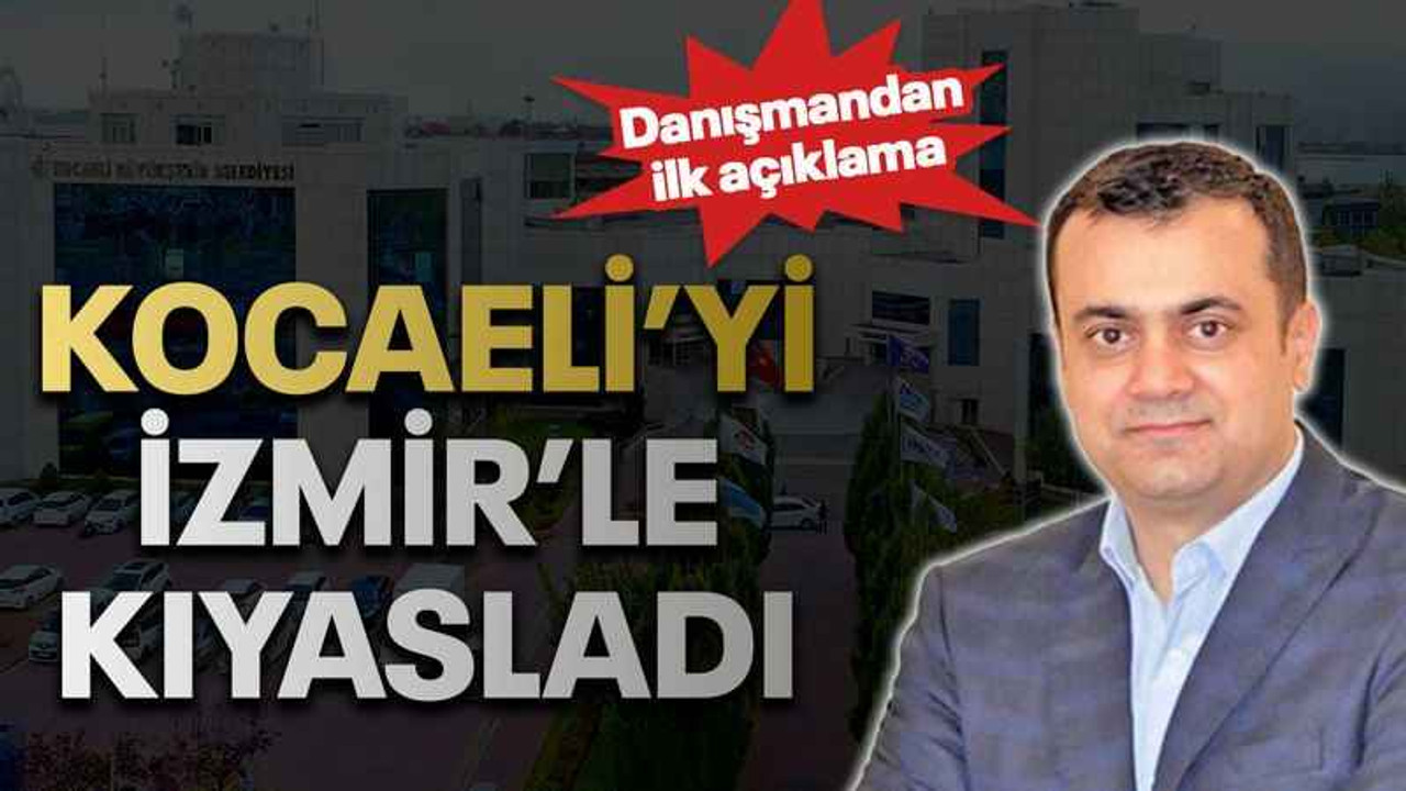 Danışmandan ilk açıklama Kocaeli’yi İzmir’le kıyasladı